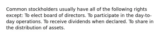 Common stockholders usually have all of the following rights except: To elect board of directors. To participate in the day-to-day operations. To receive dividends when declared. To share in the distribution of assets.