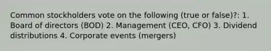 Common stockholders vote on the following (true or false)?: 1. Board of directors (BOD) 2. Management (CEO, CFO) 3. Dividend distributions 4. Corporate events (mergers)