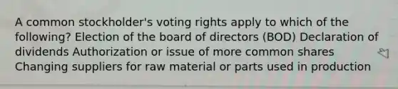 A common stockholder's voting rights apply to which of the following? Election of the board of directors (BOD) Declaration of dividends Authorization or issue of more common shares Changing suppliers for raw material or parts used in production