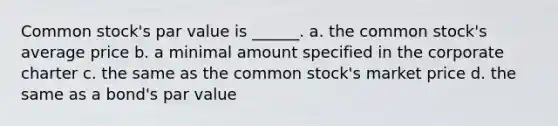 Common stock's par value is ______. a. the common stock's average price b. a minimal amount specified in the corporate charter c. the same as the common stock's market price d. the same as a bond's par value