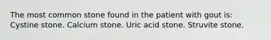 The most common stone found in the patient with gout is: Cystine stone. Calcium stone. Uric acid stone. Struvite stone.