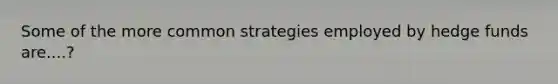 Some of the more common strategies employed by hedge funds are....?