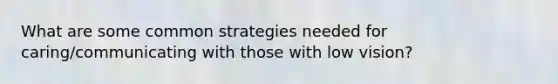 What are some common strategies needed for caring/communicating with those with low vision?