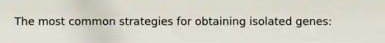 The most common strategies for obtaining isolated genes:
