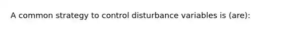 A common strategy to control disturbance variables is (are):