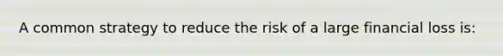 A common strategy to reduce the risk of a large financial loss is: