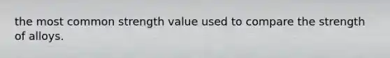 the most common strength value used to compare the strength of alloys.