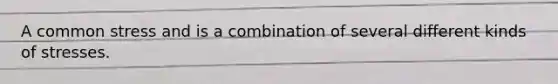 A common stress and is a combination of several different kinds of stresses.
