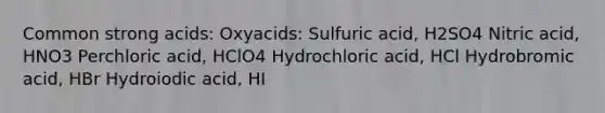 Common strong acids: Oxyacids: Sulfuric acid, H2SO4 Nitric acid, HNO3 Perchloric acid, HClO4 Hydrochloric acid, HCl Hydrobromic acid, HBr Hydroiodic acid, HI