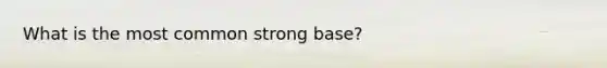 What is the most common strong base?