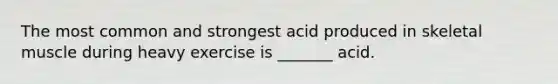 The most common and strongest acid produced in skeletal muscle during heavy exercise is _______ acid.