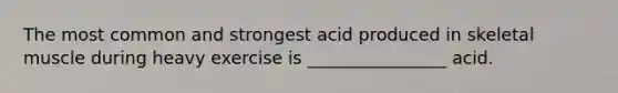 The most common and strongest acid produced in skeletal muscle during heavy exercise is ________________ acid.