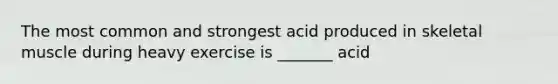 The most common and strongest acid produced in skeletal muscle during heavy exercise is _______ acid