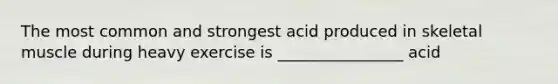 The most common and strongest acid produced in skeletal muscle during heavy exercise is ________________ acid