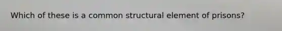 Which of these is a common structural element of prisons?