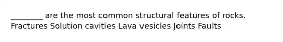 ________ are the most common structural features of rocks. Fractures Solution cavities Lava vesicles Joints Faults