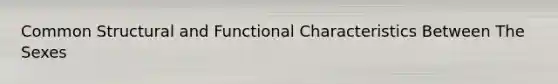 Common Structural and Functional Characteristics Between The Sexes