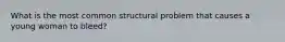 What is the most common structural problem that causes a young woman to bleed?