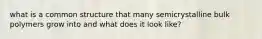 what is a common structure that many semicrystalline bulk polymers grow into and what does it look like?