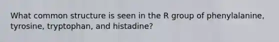 What common structure is seen in the R group of phenylalanine, tyrosine, tryptophan, and histadine?