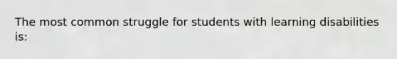 The most common struggle for students with learning disabilities is: