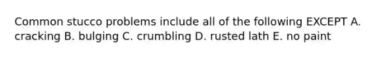 Common stucco problems include all of the following EXCEPT A. cracking B. bulging C. crumbling D. rusted lath E. no paint