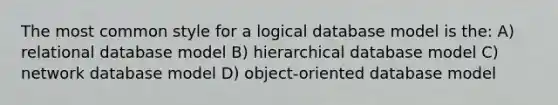 The most common style for a logical database model is the: A) relational database model B) hierarchical database model C) network database model D) object-oriented database model