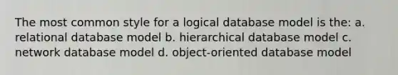 The most common style for a logical database model is the: a. relational database model b. hierarchical database model c. network database model d. object-oriented database model