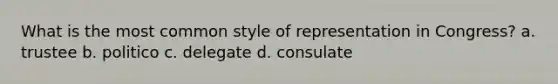 What is the most common style of representation in Congress? a. trustee b. politico c. delegate d. consulate