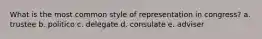 What is the most common style of representation in congress? a. trustee b. politico c. delegate d. consulate e. adviser