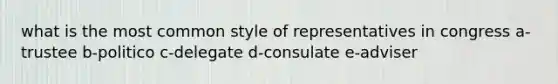 what is the most common style of representatives in congress a-trustee b-politico c-delegate d-consulate e-adviser