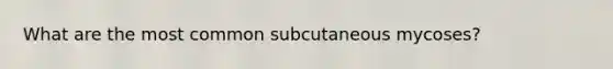 What are the most common subcutaneous mycoses?