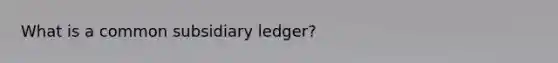 What is a common subsidiary ledger?