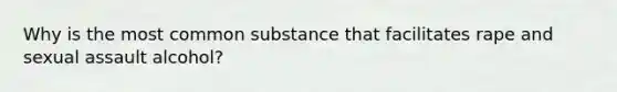 Why is the most common substance that facilitates rape and sexual assault alcohol?