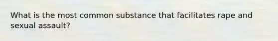 What is the most common substance that facilitates rape and sexual assault?