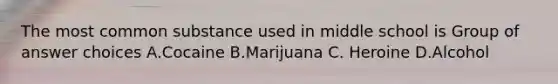 The most common substance used in middle school is Group of answer choices A.Cocaine B.Marijuana C. Heroine D.Alcohol