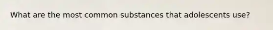 What are the most common substances that adolescents use?