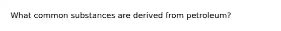 What common substances are derived from petroleum?