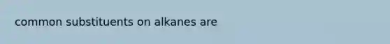 common substituents on alkanes are