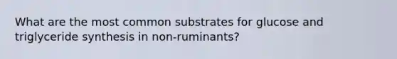 What are the most common substrates for glucose and triglyceride synthesis in non-ruminants?