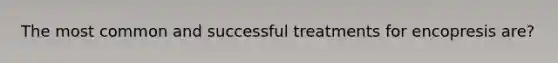 The most common and successful treatments for encopresis are?