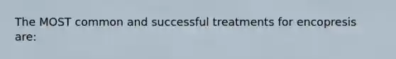 The MOST common and successful treatments for encopresis are: