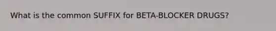 What is the common SUFFIX for BETA-BLOCKER DRUGS?