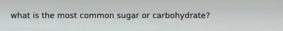 what is the most common sugar or carbohydrate?