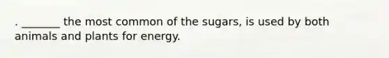 . _______ the most common of the sugars, is used by both animals and plants for energy.