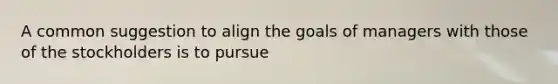 A common suggestion to align the goals of managers with those of the stockholders is to pursue