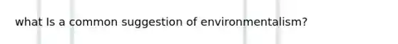 what Is a common suggestion of environmentalism?