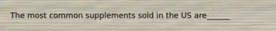 The most common supplements sold in the US are______