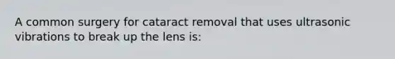 A common surgery for cataract removal that uses ultrasonic vibrations to break up the lens is: