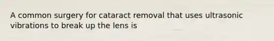 A common surgery for cataract removal that uses ultrasonic vibrations to break up the lens is